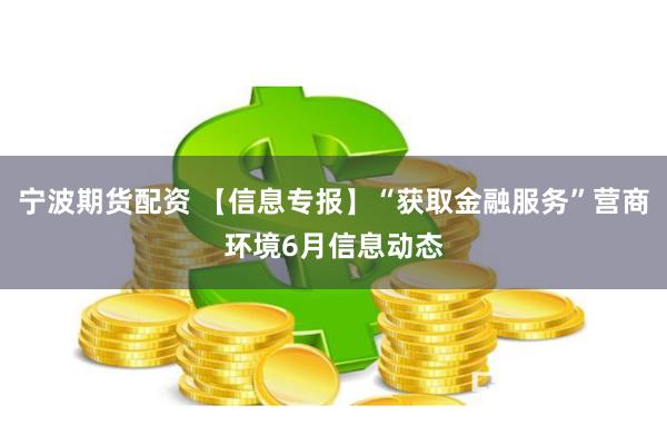 宁波期货配资 【信息专报】“获取金融服务”营商环境6月信息动态