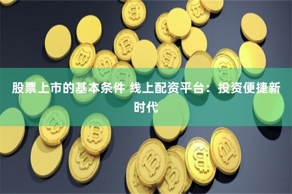 股票上市的基本条件 线上配资平台：投资便捷新时代