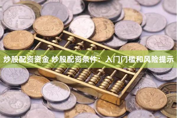 炒股配资资金 炒股配资条件：入门门槛和风险提示