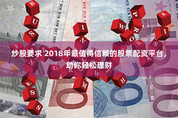 炒股要求 2018年最值得信赖的股票配资平台，助你轻松理财