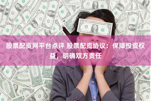 股票配资网平台点评 股票配资协议：保障投资权益，明确双方责任
