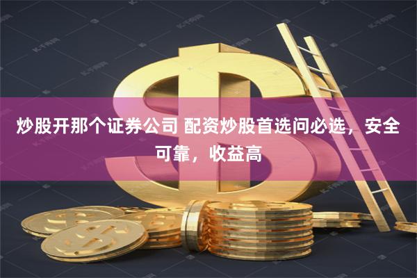 炒股开那个证券公司 配资炒股首选问必选，安全可靠，收益高
