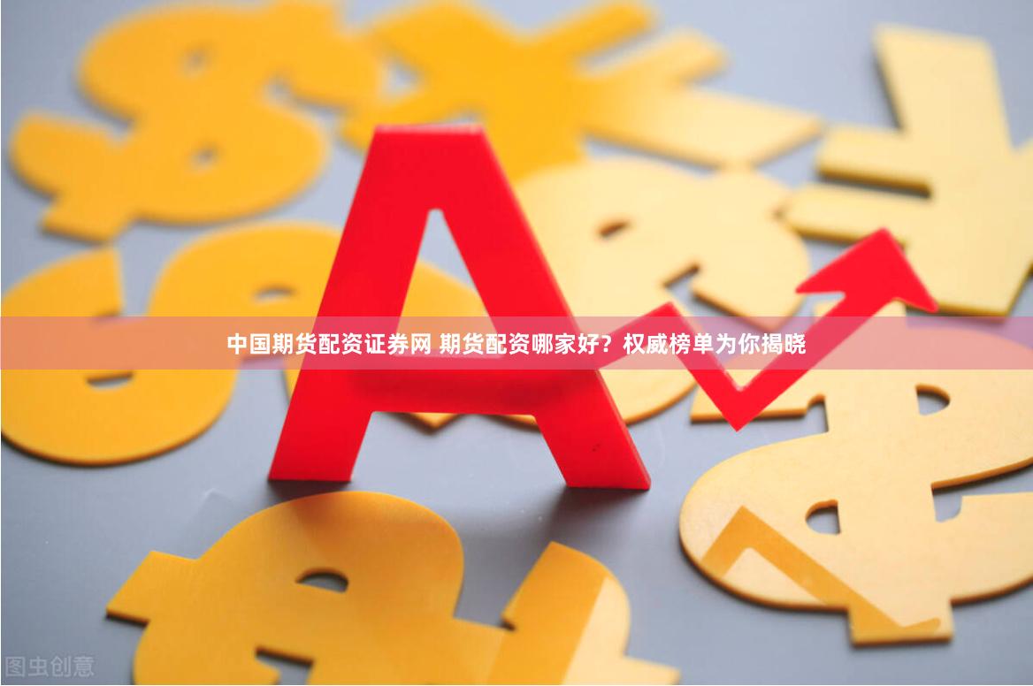 中国期货配资证券网 期货配资哪家好？权威榜单为你揭晓