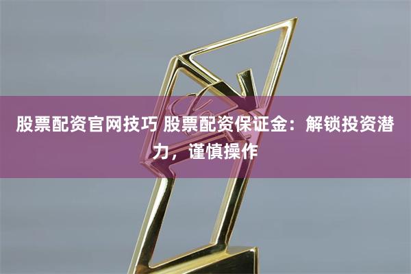 股票配资官网技巧 股票配资保证金：解锁投资潜力，谨慎操作