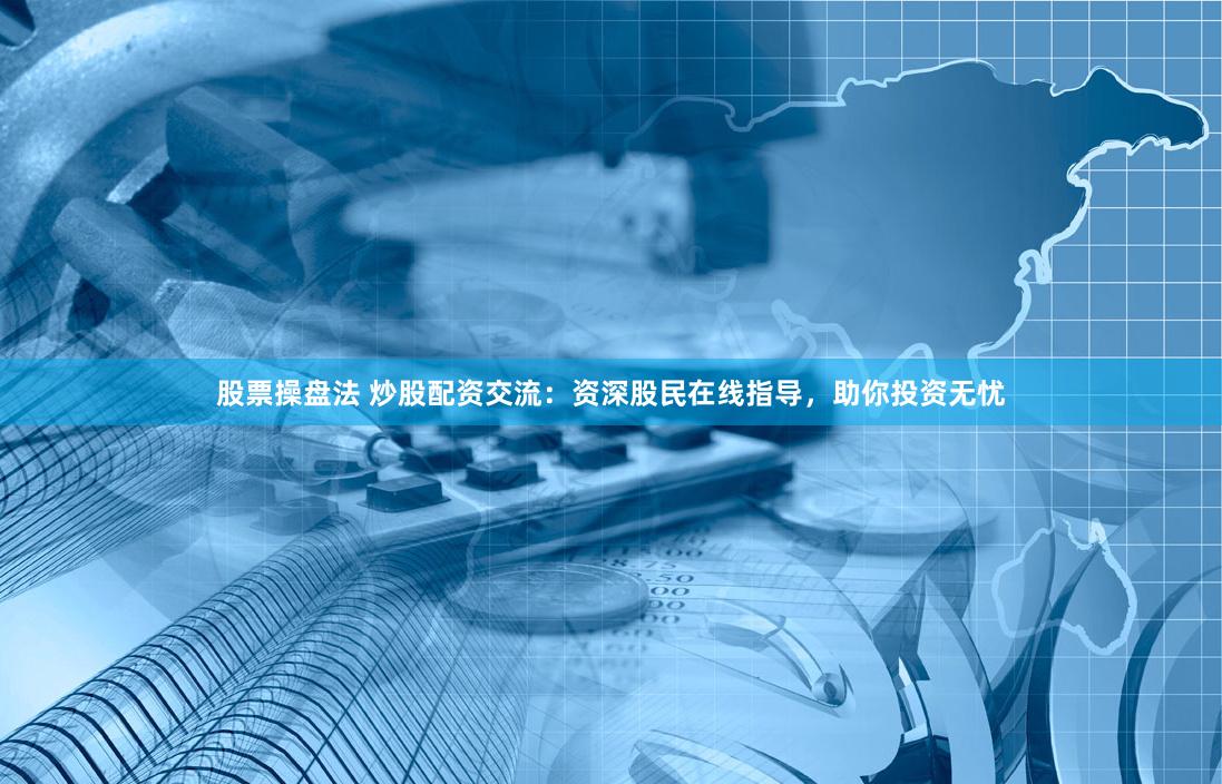 股票操盘法 炒股配资交流：资深股民在线指导，助你投资无忧