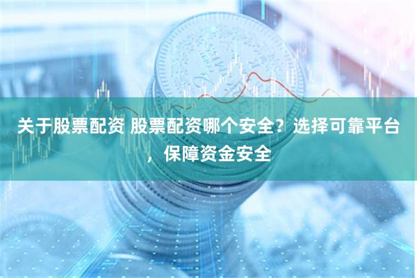 关于股票配资 股票配资哪个安全？选择可靠平台，保障资金安全