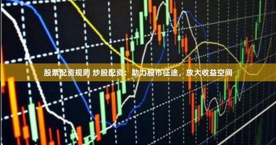 股票配资规则 炒股配资：助力股市征途，放大收益空间