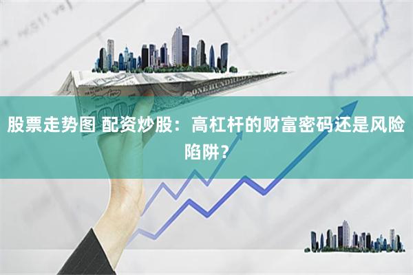 股票走势图 配资炒股：高杠杆的财富密码还是风险陷阱？