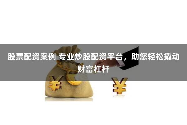 股票配资案例 专业炒股配资平台，助您轻松撬动财富杠杆