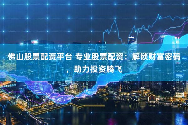 佛山股票配资平台 专业股票配资：解锁财富密码，助力投资腾飞