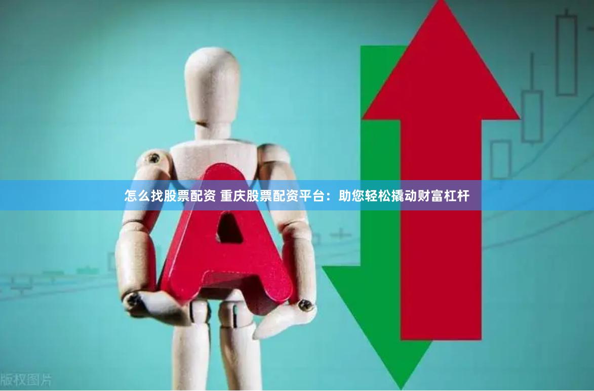 怎么找股票配资 重庆股票配资平台：助您轻松撬动财富杠杆