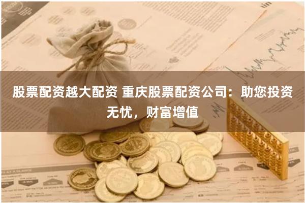 股票配资越大配资 重庆股票配资公司：助您投资无忧，财富增值