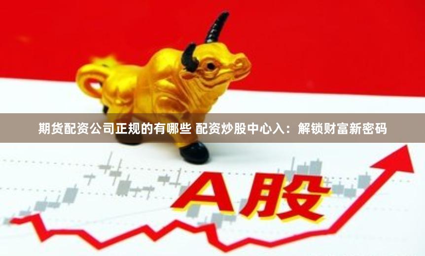 期货配资公司正规的有哪些 配资炒股中心入：解锁财富新密码