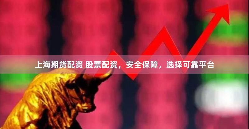 上海期货配资 股票配资，安全保障，选择可靠平台