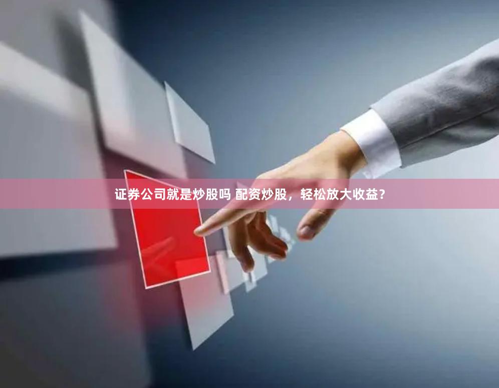 证券公司就是炒股吗 配资炒股，轻松放大收益？
