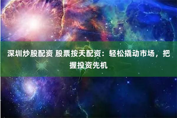 深圳炒股配资 股票按天配资：轻松撬动市场，把握投资先机