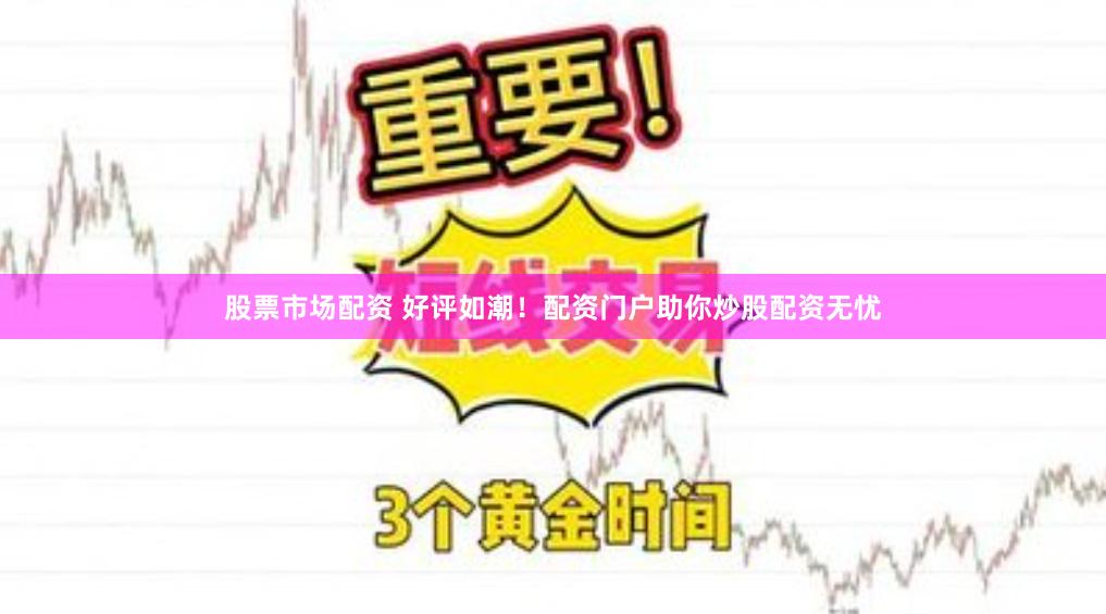 股票市场配资 好评如潮！配资门户助你炒股配资无忧