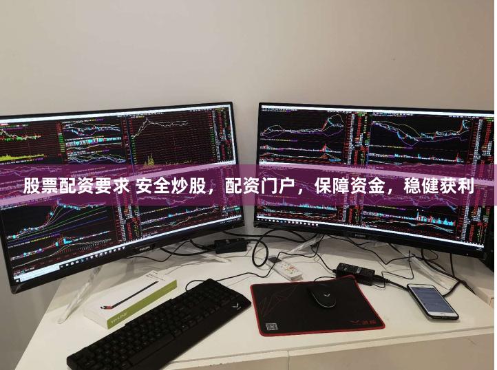 股票配资要求 安全炒股，配资门户，保障资金，稳健获利