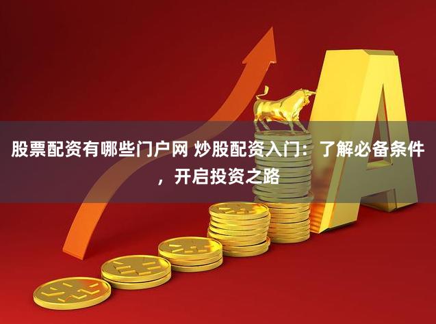 股票配资有哪些门户网 炒股配资入门：了解必备条件，开启投资之路