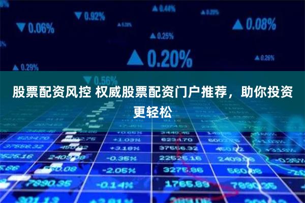 股票配资风控 权威股票配资门户推荐，助你投资更轻松