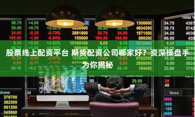 股票线上配资平台 期货配资公司哪家好？资深操盘手为你揭秘