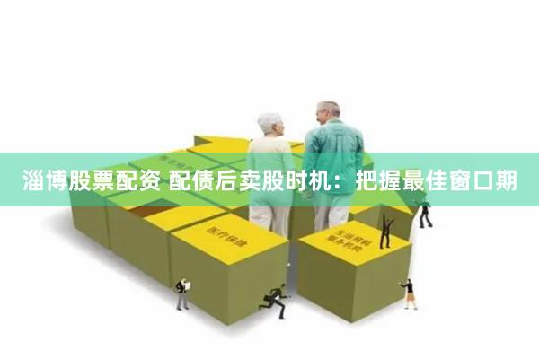 淄博股票配资 配债后卖股时机：把握最佳窗口期