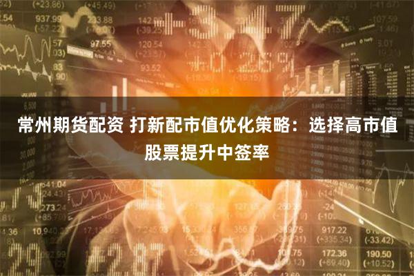 常州期货配资 打新配市值优化策略：选择高市值股票提升中签率