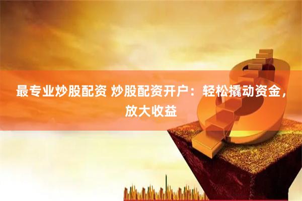 最专业炒股配资 炒股配资开户：轻松撬动资金，放大收益
