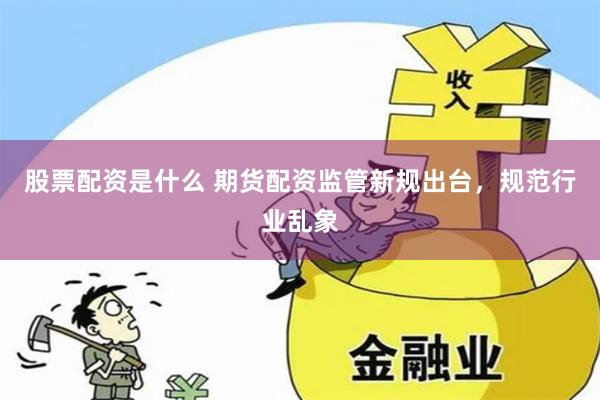 股票配资是什么 期货配资监管新规出台，规范行业乱象